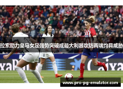 拉索助力皇马女足强势突破成最大利器攻防两端均具威胁 拉索助力皇马女足强势突破成最大利器攻防两端均具威胁