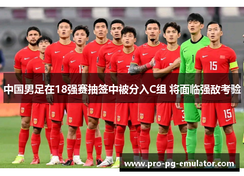 中国男足在18强赛抽签中被分入C组 将面临强敌考验